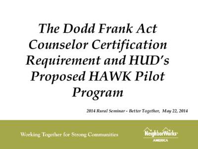 The Dodd Frank Act Counselor Certification Requirement and HUD’s Proposed HAWK Pilot Program 2014 Rural Seminar - Better Together, May 22, 2014