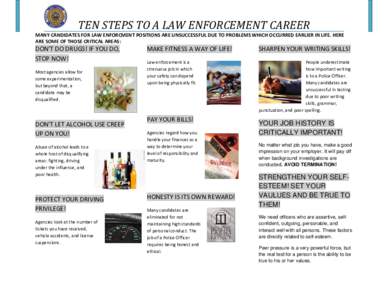 TEN STEPS TO A LAW ENFORCEMENT CAREER  MANY CANDIDATES FOR LAW ENFORCMENT POSITIONS ARE UNSUCCESSFUL DUE TO PROBLEMS WHICH OCCURRED EARLIER IN LIFE. HERE  ARE SOME OF THOSE CRITICAL AREAS:  