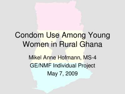 Condom Use Among Young Women in Rural Ghana Mikel Anne Hofmann, MS-4 GE/NMF Individual Project May 7, 2009