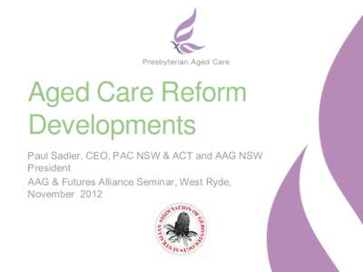 Aged Care Reform Developments Paul Sadler, CEO, PAC NSW & ACT and AAG NSW President AAG & Futures Alliance Seminar, West Ryde, November 2012
