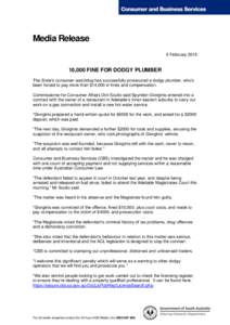 Media Release 6 February[removed],000 FINE FOR DODGY PLUMBER The State’s consumer watchdog has successfully prosecuted a dodgy plumber, who’s been forced to pay more than $14,000 in fines and compensation.