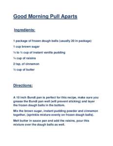 Good Morning Pull Aparts Ingredients: 1 package of frozen dough balls (usually 20 in package) 1 cup brown sugar ¼ to ½ cup of instant vanilla pudding ¼ cup of raisins