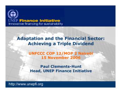 Adaptation and the Financial Sector: Achieving a Triple Dividend UNFCCC COP 12/MOP 2 Nairobi 15 November 2006 Paul Clements-Hunt Head, UNEP Finance Initiative