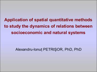 Application of spatial quantitative methods to study the dynamics of relations between socioeconomic and natural systems Alexandru-Ionuţ PETRIŞOR, PhD, PhD
