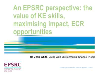 An EPSRC perspective: the value of KE skills, maximising impact, ECR opportunities  Dr Chris White, Living With Environmental Change Theme