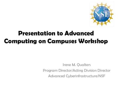 Presentation to Advanced Computing on Campuses Workshop Irene M. Qualters Program Director/Acting Division Director Advanced Cyberinfrastructure/NSF