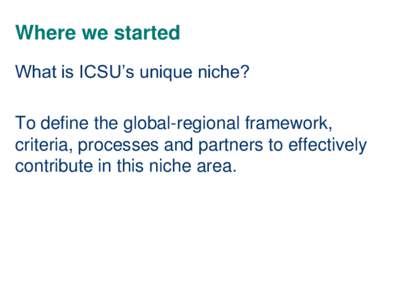 Where we started What is ICSU’s unique niche? To define the global-regional framework, criteria, processes and partners to effectively contribute in this niche area.