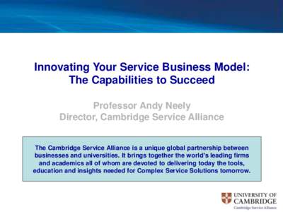 Innovating Your Service Business Model: The Capabilities to Succeed Professor Andy Neely Director, Cambridge Service Alliance The Cambridge Service Alliance is a unique global partnership between businesses and universit