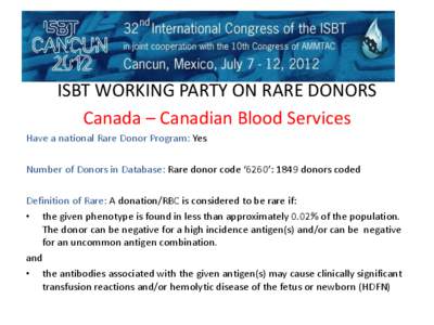 ISBT WORKING PARTY ON RARE DONORS Canada – Canadian Blood Services Have a national Rare Donor Program: Yes Number of Donors in Database: Rare donor code ‘6260’: 1849 donors coded Definition of Rare: A donation/RBC 