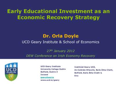 Early Educational Investment as an Economic Recovery Strategy Dr. Orla Doyle UCD Geary Institute & School of Economics 27th January 2012 DEW Conference on Irish Economy Recovery