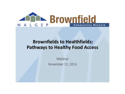 Brownfields to Healthfields: Pathways to Healthy Food Access Webinar November 12, 2014  Empowering localities to revitalize their communities through