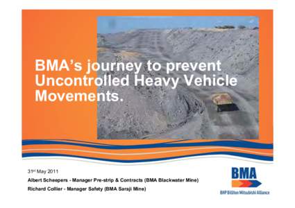 BMA’s journey to prevent Uncontrolled Heavy Vehicle Movements. 31st May 2011 Albert Scheepers - Manager Pre-strip & Contracts (BMA Blackwater Mine)