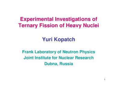 Experimental Investigations of Ternary Fission of Heavy Nuclei Yuri Kopatch Frank Laboratory of Neutron Physics Joint Institute for Nuclear Research Dubna, Russia