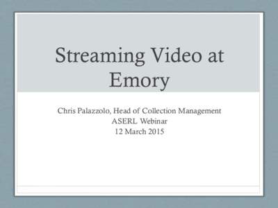 Streaming Video at Emory Chris Palazzolo, Head of Collection Management ASERL Webinar 12 March 2015