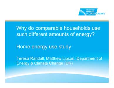 Why do comparable households use such different amounts of energy? Home energy use study Teresa Randall, Matthew Lipson, Department of Energy & Climate Change (UK)