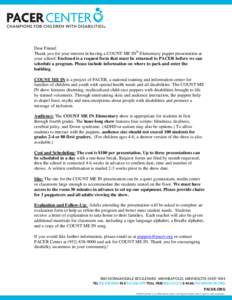 Dear Friend: Thank you for your interest in having a COUNT ME IN® Elementary puppet presentation at your school. Enclosed is a request form that must be returned to PACER before we can schedule a program. Please include