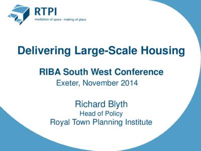 Delivering Large-Scale Housing RIBA South West Conference Exeter, November 2014 Richard Blyth Head of Policy