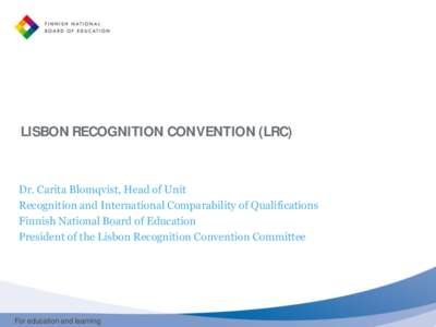 LISBON RECOGNITION CONVENTION (LRC)  Dr. Carita Blomqvist, Head of Unit Recognition and International Comparability of Qualifications Finnish National Board of Education President of the Lisbon Recognition Convention Com