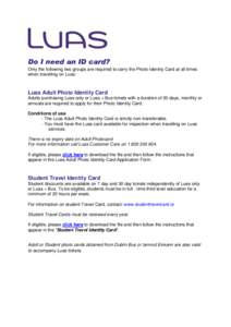 Do I need an ID card? Only the following two groups are required to carry the Photo Identity Card at all times when travelling on Luas: Luas Adult Photo Identity Card Adults purchasing Luas only or Luas + Bus tickets wit