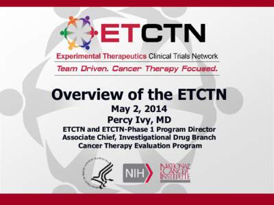 Overview of the ETCTN April 21, 2014 Percy Ivy, MD ETCTN and ETCTN-Phase 1 Program Director Associate Chief, Investigational Drug Branch  Cancer Therapy Evaluation Program
