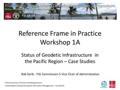 Reference Frame in Practice Workshop 1A Status of Geodetic Infrastructure in the Pacific Region – Case Studies Rob Sarib - FIG Commission 5 Vice Chair of Administration FIG Commission 5 Position and Measurement