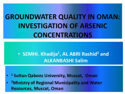 GROUNDWATER QUALITY IN OMAN: INVESTIGATION OF ARSENIC CONCENTRATIONS • SEMHI. Khadija1, AL ABRI Rashid2 and ALKANBASHI Salim • 1 Sultan Qaboos University, Muscat, Oman