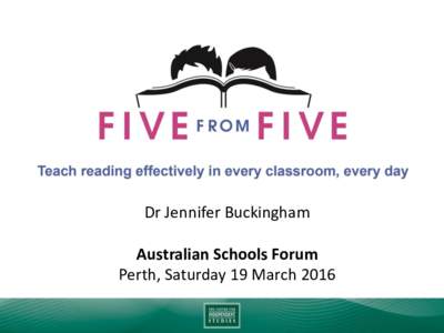 Dr Jennifer Buckingham Australian Schools Forum Perth, Saturday 19 March 2016 What is FIVE from FIVE? Five from Five is an initiative of