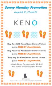 Sunny Monday Promotion August 8, 15, 22 and 29 Buy Any $20 Keno/Keno Bonus Ticket get a FREE $7 3-spot ticket. Buy Any $10 Keno/Keno Bonus Ticket