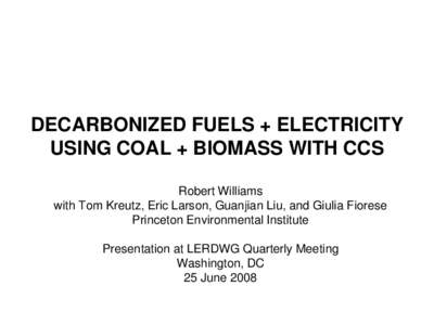 DECARBONIZED FUELS + ELECTRICITY USING COAL + BIOMASS WITH CCS Robert Williams with Tom Kreutz, Eric Larson, Guanjian Liu, and Giulia Fiorese Princeton Environmental Institute Presentation at LERDWG Quarterly Meeting