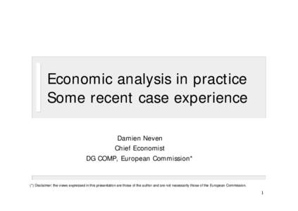 Economic analysis in practice Some recent case experience Damien Neven Chief Economist DG COMP, European Commission*