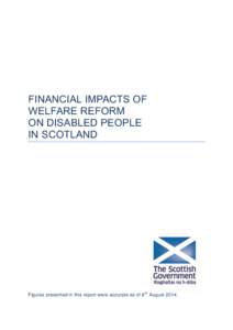 FINANCIAL IMPACTS OF WELFARE REFORM ON DISABLED PEOPLE IN SCOTLAND  Figures presented in this report were accurate as of 8 th August 2014.