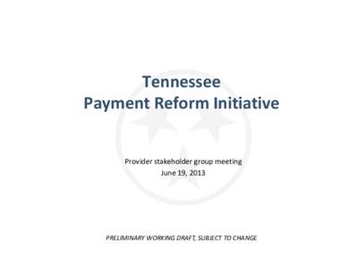 Tennessee Payment Reform Initiative Provider stakeholder group meeting June 19, 2013  PRELIMINARY WORKING DRAFT, SUBJECT TO CHANGE