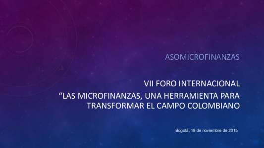 ASOMICROFINANZAS  VII FORO INTERNACIONAL “LAS MICROFINANZAS, UNA HERRAMIENTA PARA TRANSFORMAR EL CAMPO COLOMBIANO Bogotá, 19 de noviembre de 2015”