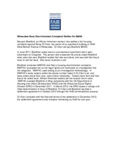 Milwaukee Race Discrimination Complaint Settles for $6000 Maryam Bradford, an African American woman, has settled a fair housing complaint against Rong Di Chen, the owner of an apartment building at 1645 West Bolivar Ave