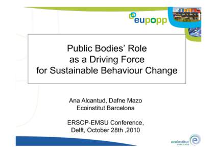 Public Bodies’ Role as a Driving Force for Sustainable Behaviour Change Ana Alcantud, Dafne Mazo Ecoinstitut Barcelona ERSCP-EMSU Conference,