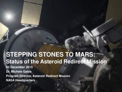 STEPPING STONES TO MARS: Status of the Asteroid Redirect Mission 03 December 2015 Dr. Michele Gates Program Director, Asteroid Redirect Mission NASA Headquarters