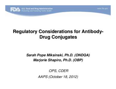 Regulatory Considerations for AntibodyDrug Conjugates  Sarah Pope Miksinski, Ph.D. (ONDQA) Marjorie Shapiro, Ph.D. (OBP) OPS, CDER AAPS (October 18, 2012)