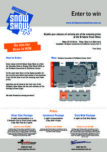 Enter to win www.brisbanesnowshow.com.au Double your chances of winning one of the amazing prizes at the Brisbane Snow Show. Date: 22-23 March Time: 10am to 4.30pm daily