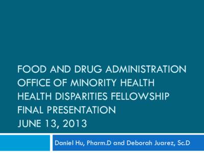 FOOD AND DRUG ADMINISTRATION OFFICE OF MINORITY HEALTH HEALTH DISPARITIES FELLOWSHIP FINAL PRESENTATION JUNE 13, 2013 Daniel Hu, Pharm.D and Deborah Juarez, Sc.D