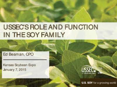 USSEC’S ROLE AND FUNCTION IN THE SOY FAM ILY Ed Beaman, CPO Kansas Soybean Expo January 7, 2015