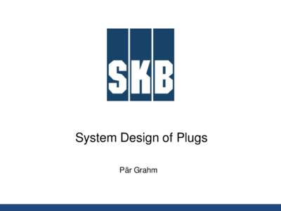 System Design of Plugs Pär Grahm SKB`s reference design (TR-10-16) • Withstand the sum of hydrostatic pressure at repository depth (5 MPa) and the swelling pressure of the backfill (”2 MPa”) until the main tunnel