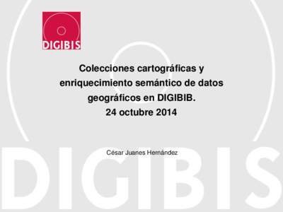 Colecciones cartográficas y enriquecimiento semántico de datos geográficos en DIGIBIB. 24 octubreCésar Juanes Hernández