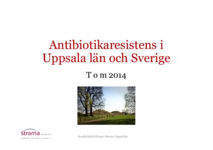 Antibiotikaresistens i Uppsala län och Sverige T o m 2014 Gunilla Stridh Ekman, Strama Uppsala län