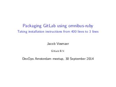 Packaging GitLab using omnibus-ruby Taking installation instructions from 400 lines to 3 lines Jacob Vosmaer GitLab B.V.