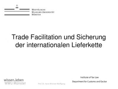 Trade Facilitation und Sicherung der internationalen Lieferkette Institute of Tax Law Prof. Dr. Hans-Michael Wolffgang