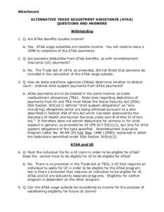 Attachment ALTERNATIVE TRADE ADJUSTMENT ASSISTANCE (ATAA) QUESTIONS AND ANSWERS Withholding 1. Q: Are ATAA benefits taxable income? A: Yes. ATAA wage subsidies are taxable income. You will need to issue a