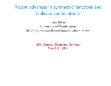 Recent advances in symmetric functions and tableaux combinatorics Sara Billey University of Washington http://www.math.washington.edu/∼billey