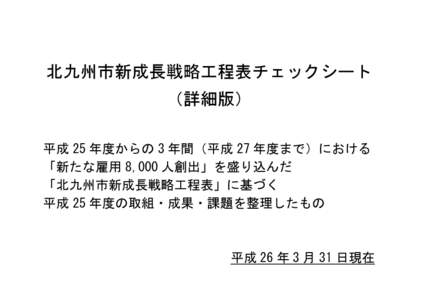 北九州市新成長戦略工程表チェックシート （詳細版） 平成 25 年度からの 3 年間（平成 27 年度まで）における 「新たな雇用 8,000 人創出」を盛り込んだ 「北九州市