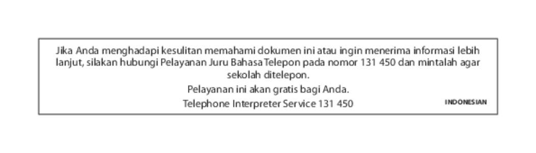 Jika Anda menghadapi kesulitan memahami dokumen ini atau ingin menerima informasi lebih lanjut, silakan hubungi Pelayanan Juru Bahasa Telepon pada nomor[removed]dan mintalah agar sekolah ditelepon. Pelayanan ini akan gra