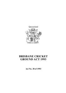 Queensland  BRISBANE CRICKET GROUND ACT[removed]Act No. 30 of 1993